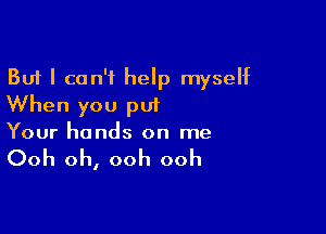 But I can't help myself
When you put

Your hands on me

Ooh oh, ooh ooh