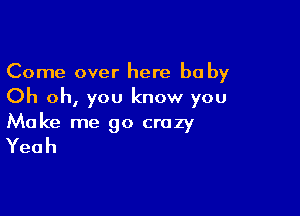 Come over here be by
Oh oh, you know you

Make me go crazy
Yeah