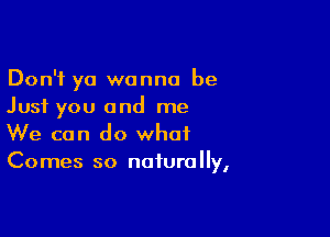 Don't ya wanna be
Just you and me

We can do what
Comes so naturally,