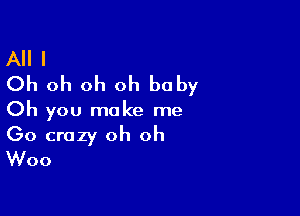 All I
Oh oh oh oh baby

Oh you make me

Go crazy oh oh
Woo