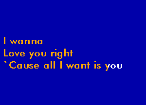 Iwanna

Love you right
Cause o I want is you