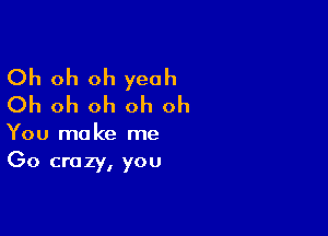 Oh oh oh yeah
Oh oh oh oh oh

You make me
Go crazy, you