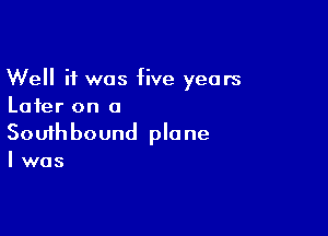 Well if was five years
Later on a

Souihbound plane
I was