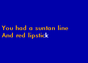 You had a suntan line

And red lipstick