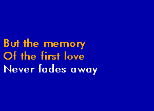 But the memory

Of the first love
Never fades away