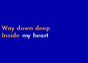 Way down deep

Inside my heart