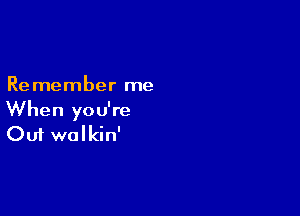 Remember me

When you're
Out wolkin'