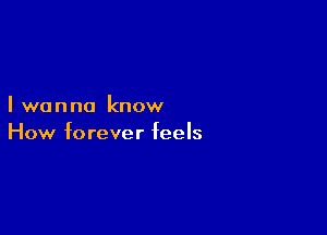 I wanna know

How forever feels