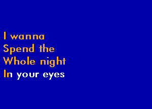 Iwanna

Spend the

Whole nig hf

In your eyes