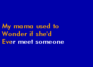 My mo ma used to

Wonder if she'd

Ever meet someone