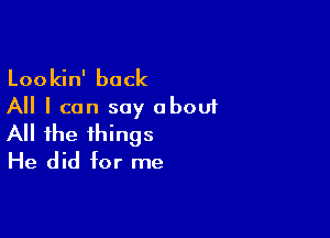 Lookin' back
All I can say about

All the things
He did for me