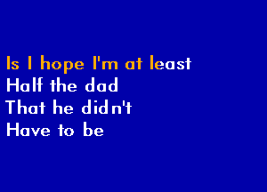 Is I hope I'm at least

Half the dad

That he did n'f

Have to be