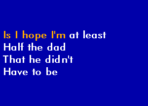 Is I hope I'm at least

Half the dad

That he did n'f

Have to be