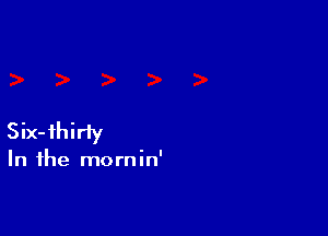 Six-ihirfy

In the mornin'
