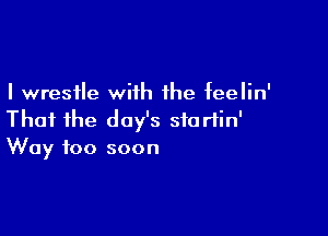 I wrestle wiih the feelin'

Thai ihe day's stariin'
Way too soon