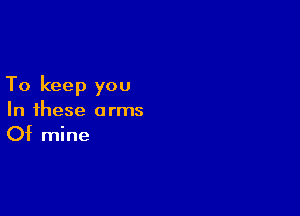 To keep you

In these arms
Of mine