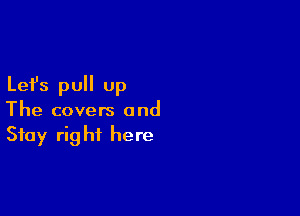 Lefs pull up

The covers and
Stay right here
