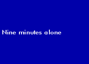 Nine minuies alone