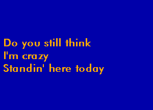 Do you still think

I'm crazy
Sfondin' here today