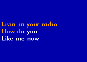 Livin' in your radio

How do you
Like me now