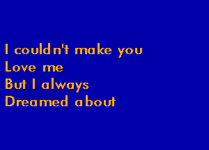 I could n't make you
Love me

Buf I always
Dreamed about