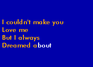 I could n't make you
Love me

Buf I always
Dreamed about