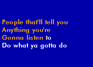 People thai' tell you
Anything you're

Gonna listen to
Do what ya goifa do