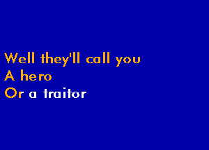Well they'll call you

A hero
Or a traitor