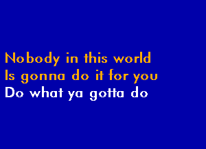 Nobody in this world

Is gonna do if for you
Do what ya goiia do