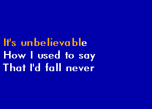 Ifs unbelievo ble

How I used to say

That I'd fall never