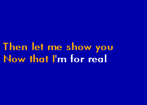 Then lei me show you

Now that I'm for real