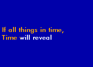 If all things in time,

Time will reveal