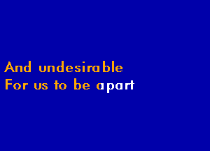 And undesirable

For us to be apart