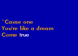 Ca use one

You're like a dream
Come true