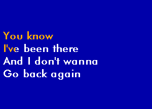 You know
I've been there

And I don't wanna
Go back again