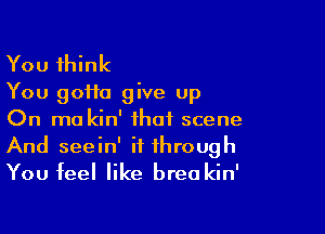 You think
You gotta give up
On mo kin' that scene

And seein' it through
You feel like breakin'