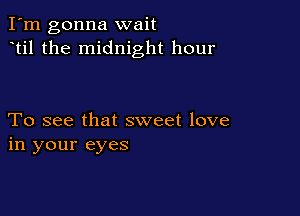 I'm gonna wait
til the midnight hour

To see that sweet love
in your eyes