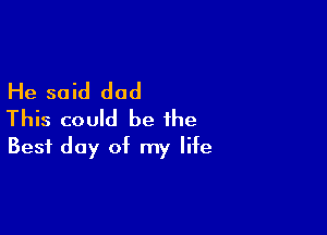 He said dad

This could be the
Best day of my life