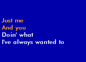 Just me

And you

Doin' what
I've always wanted to