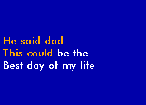 He said dad

This could be the
Best day of my life