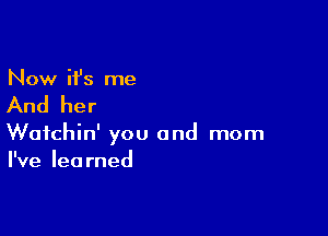 Now ifs me

And her

Wafchin' you and mom
I've learned