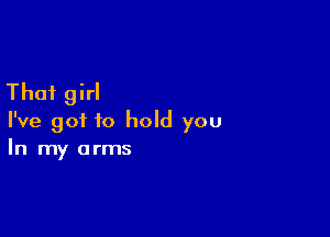 That girl

I've got to hold you
In my arms