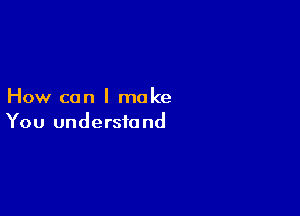 How can I make

You understand