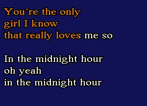 You're the only
girl I know
that really loves me so

In the midnight hour
oh yeah

in the midnight hour