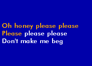 Oh honey please please

Please please please
Don't make me beg