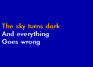 The sky turns dark

And eve ryihing
Goes wrong