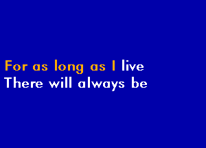 For as long as I live

There will always be