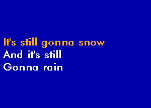 Ifs still gonna snow

And ifs still

Gonna rain