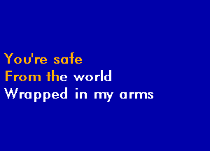 You're safe

From the world
Wrapped in my arms