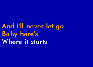 And I'll never let go

Ba by here's
Where it starts